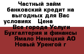 Частный займ, банковский кредит на выгодных для Вас условиях › Цена ­ 3 000 000 - Все города Услуги » Бухгалтерия и финансы   . Ямало-Ненецкий АО,Новый Уренгой г.